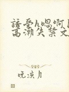 诱受h嗯啊巨肉高潮失禁文