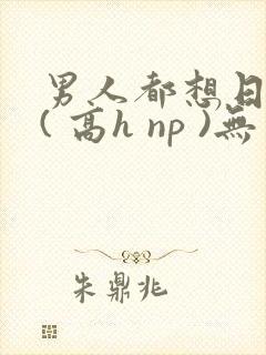 男人都想日她 ( 高h np )无封面