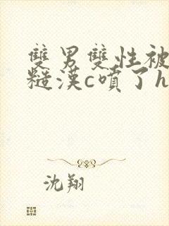 双男双性被山里糙汉c喷了h