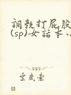 调教打屁股惩罚(sp)女话本小说
