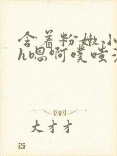 含着粉嫩小奶头h嗯啊噗嗤漫画