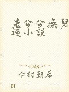 老公公操儿媳妇逼小说