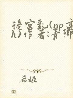 后宫乱(np高h)作者:青卿