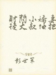 财阀小娇妻闪婚后大叔他把持不住了免费阅读