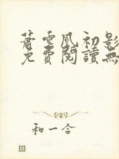 萧云凰初影全文免费阅读无弹窗笔趣阁