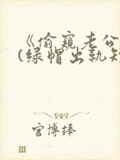 《偷窥老公出轨(绿帽出轨短篇合集)