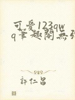 可爱123qwq笔趣阁无弹窗最新章节更新