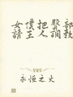 女仆把臀部扒开请主人调教