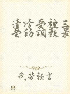 清冷受被三攻一受的调教最新章节更封面