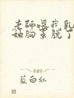 老师喂我乳我把她胸罩脱了封面