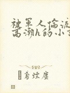 被军人伦流澡到高潮h的小说封面