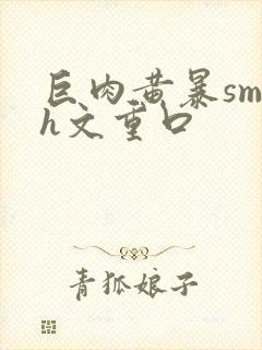 巨肉黄暴sm高h文重口