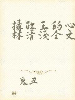 摄政王的心尖宠林清浅全文免费阅读