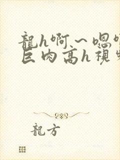 龙h啊～嗯啊h巨肉高h视频在线