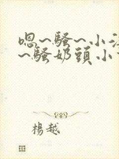 嗯~骚~小淫妇~骚奶头小说