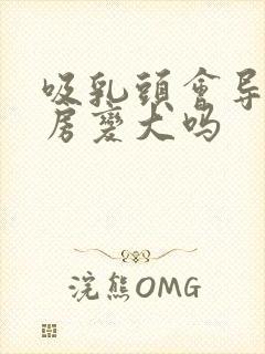 吸乳头会导致乳房变大吗