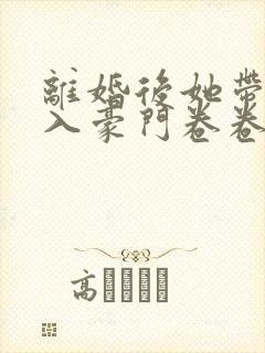 离婚后她带崽嫁入豪门卷卷短剧