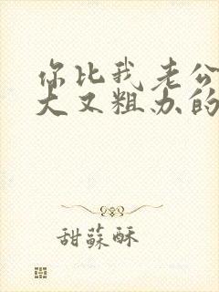 你比我老公的又大又粗办的还舒坦