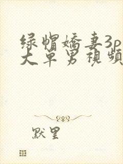 绿帽娇妻3p粗大单男视频