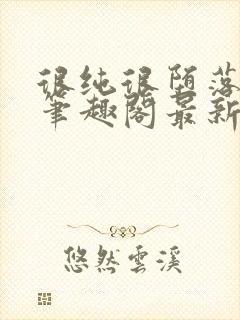 很纯很堕落50笔趣阁最新章节更新时间