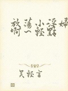 放荡小淫妇h嗯啊～轻点