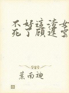 不好这渣女要虐死了顾迟云阅读全文