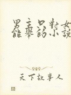 男主只对女主才能举的小说