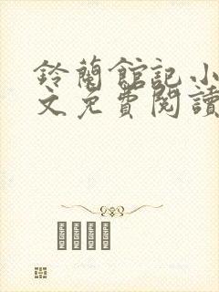 铃兰馆记小说全文免费阅读无弹窗