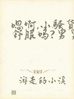 嗯啊,小骚货,舒服吗?男男肉