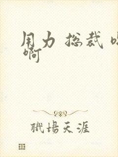 用力 总裁 嗯 啊