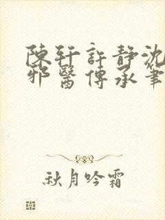 陈轩许静沈冰岚邪医传承笔趣阁