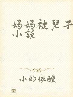 妈妈被儿子操的小说