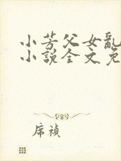 小芳父女乱系列小说全文免费阅读