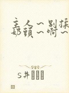 主人～别揉了～奶头～啊～嗯啊视频