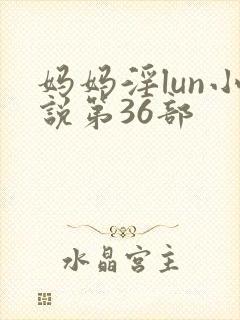 妈妈淫lun小说第36部
