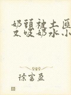 奶头被土匪又嘬又吸奶水小说