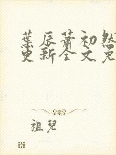 叶辰萧初然最新更新全文免费笔趣阁