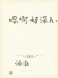 嗯啊好深h小说