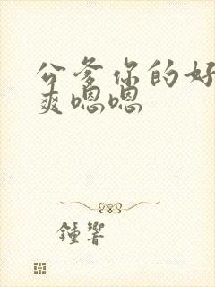 公爹你的好大好爽嗯嗯