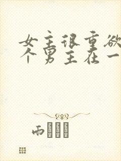 女主很重欲跟多个男主在一起小说