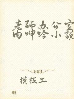 老师办公室h荡肉呻吟小说封面