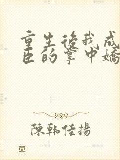 重生后我成了权臣的掌中娇的小说