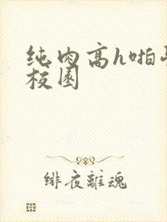 纯肉高h啪学生校园