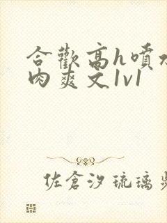 合欢高h喷水荡肉爽文1v1