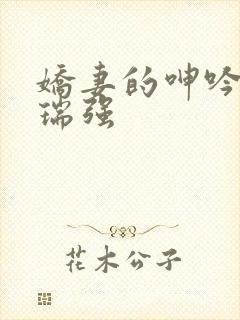 娇妻的呻吟小颖瑞强