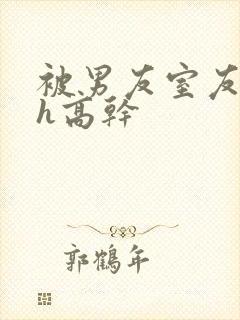 被男友室友强肉h高干封面