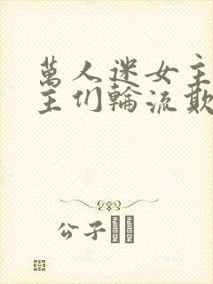 万人迷女主被男主们轮流欺负