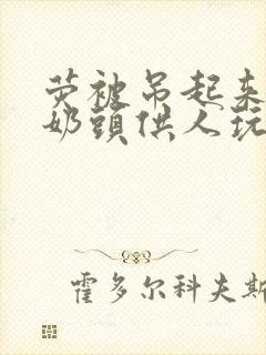 荧被吊起来露出奶头供人玩弄