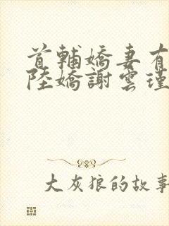 首辅娇妻有空间陆娇谢云瑾