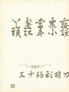 丫鬟当众露出奶头玩弄小说h